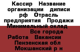 Кассир › Название организации ­ диписи.рф › Отрасль предприятия ­ Продажи › Минимальный оклад ­ 22 000 - Все города Работа » Вакансии   . Пензенская обл.,Мокшанский р-н